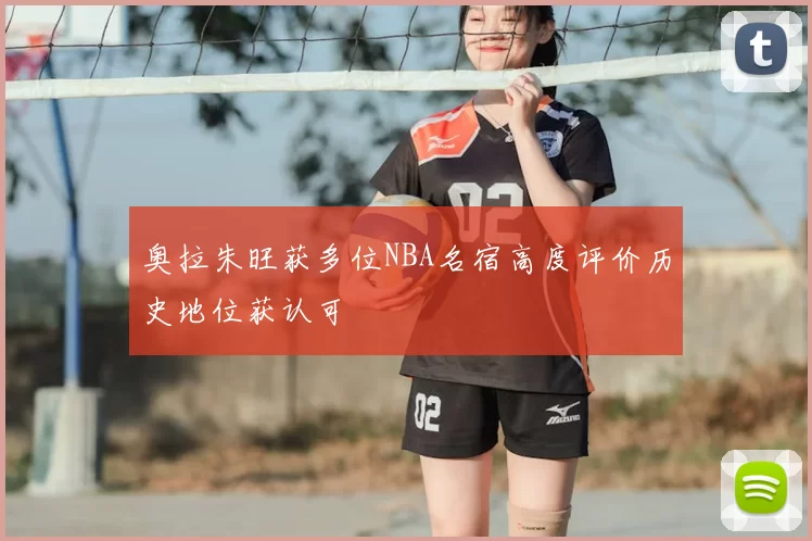 奥拉朱旺获多位NBA名宿高度评价历史地位获认可