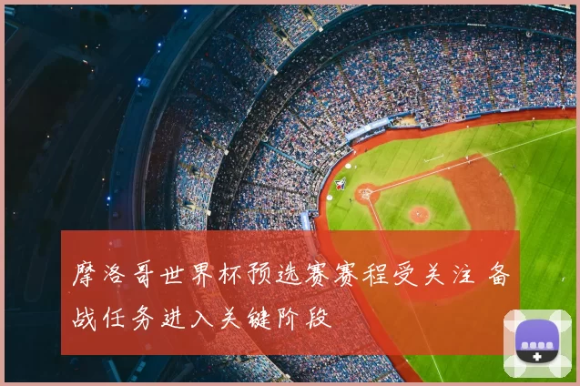 摩洛哥世界杯预选赛赛程受关注 备战任务进入关键阶段