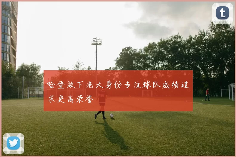 哈登放下老大身份专注球队成绩追求更高荣誉