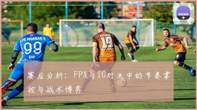 赛后分析：FPX与IG对决中的节奏掌控与战术博弈