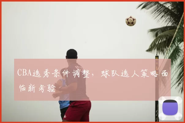 CBA选秀条件调整,球队选人策略面临新考验