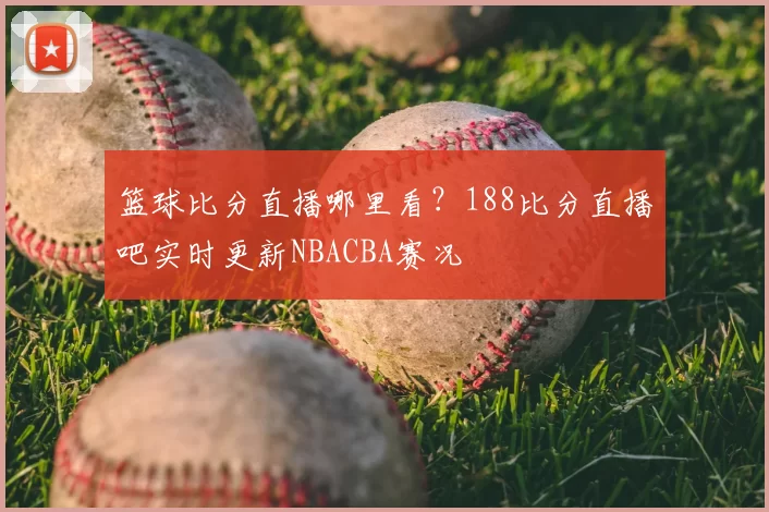 篮球比分直播哪里看?188比分直播吧实时更新NBACBA赛况