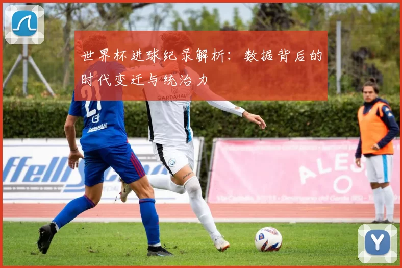 世界杯进球纪录解析:数据背后的时代变迁与统治力