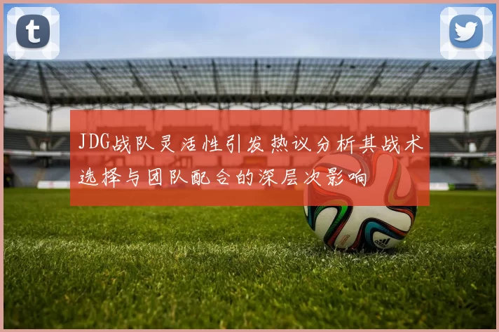 JDG战队灵活性引发热议分析其战术选择与团队配合的深层次影响