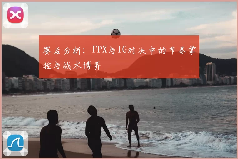 赛后分析：FPX与IG对决中的节奏掌控与战术博弈