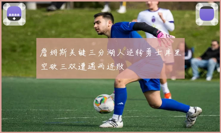詹姆斯关键三分湖人逆转勇士库里空砍三双遭遇两连败