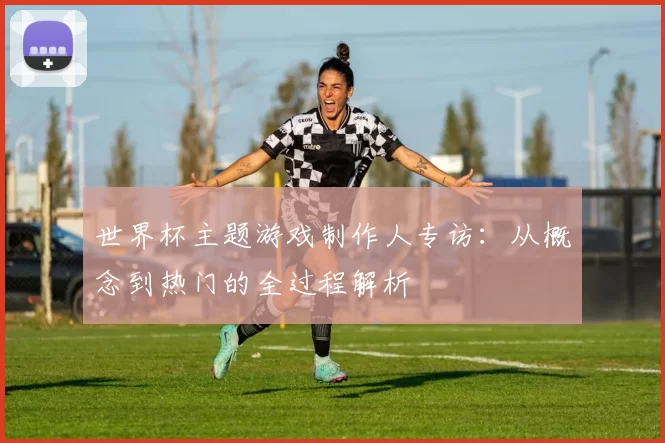 世界杯主题游戏制作人专访:从概念到热门的全过程解析