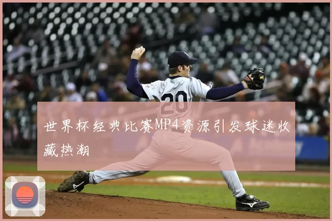世界杯经典比赛MP4资源引发球迷收藏热潮