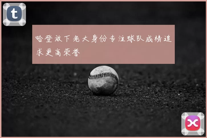 哈登放下老大身份专注球队成绩追求更高荣誉