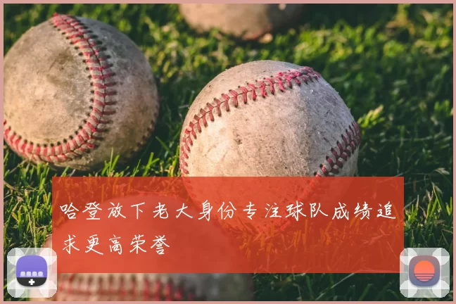 哈登放下老大身份专注球队成绩追求更高荣誉
