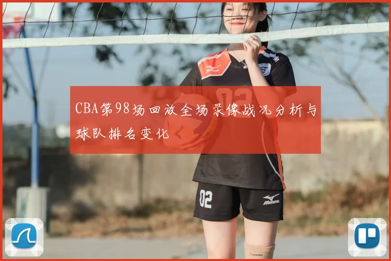CBA第98场回放全场录像战况分析与球队排名变化