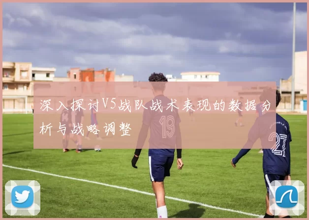 深入探讨V5战队战术表现的数据分析与战略调整