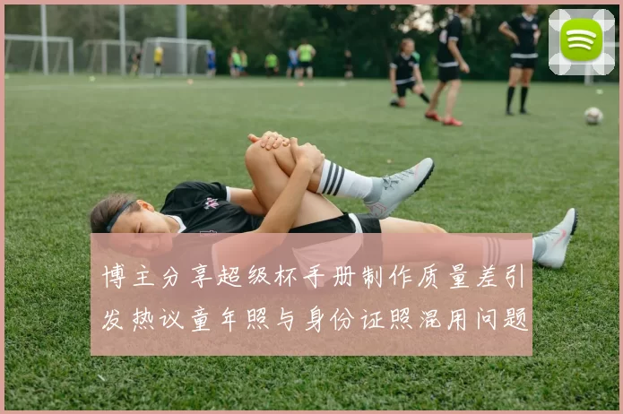 博主分享超级杯手册制作质量差引发热议童年照与身份证照混用问题曝光
