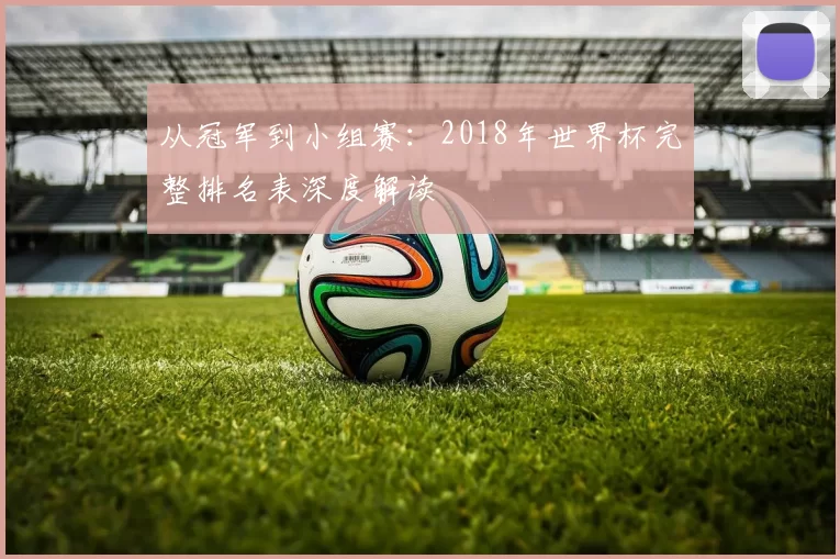 从冠军到小组赛:2018年世界杯完整排名表深度解读