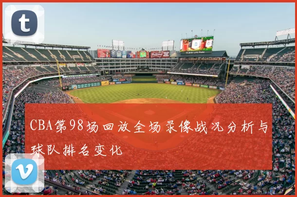 CBA第98场回放全场录像战况分析与球队排名变化