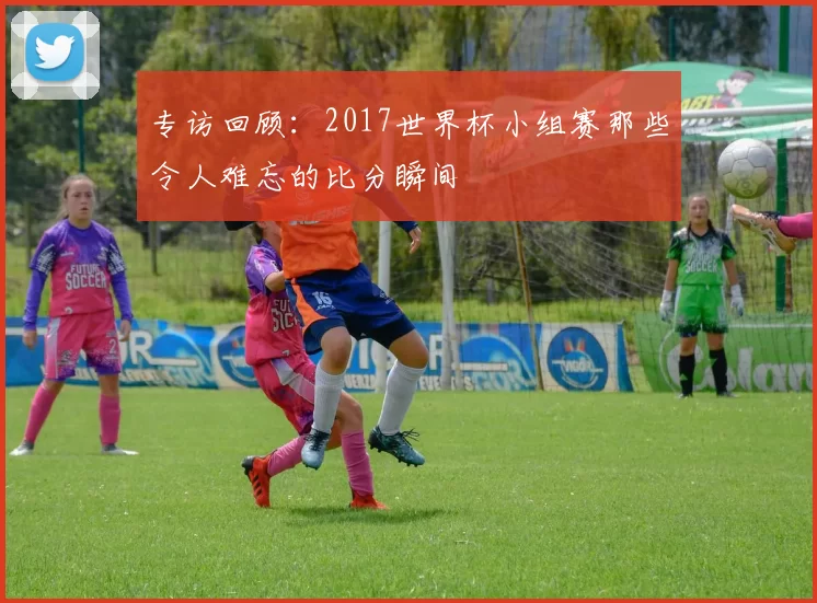 专访回顾:2017世界杯小组赛那些令人难忘的比分瞬间
