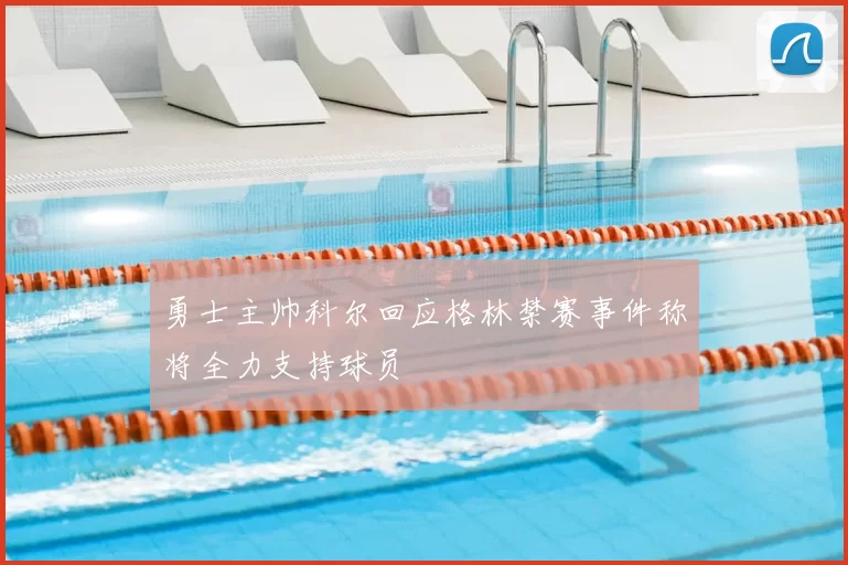 勇士主帅科尔回应格林禁赛事件称将全力支持球员
