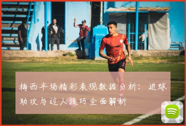 梅西半场精彩表现数据分析：进球助攻与过人技巧全面解析
