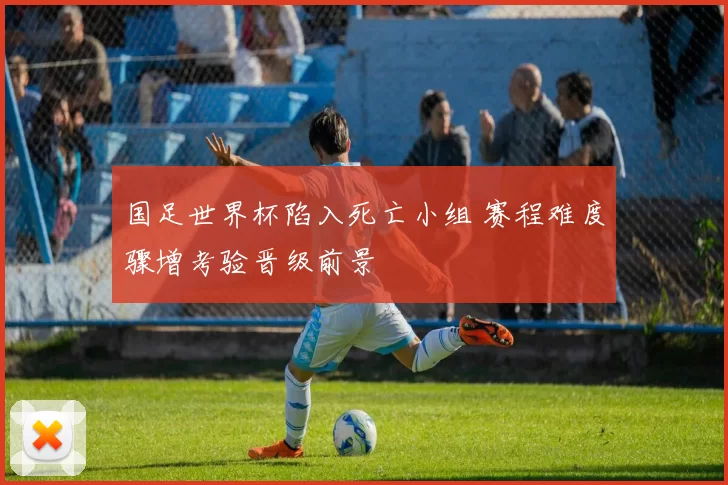 国足世界杯陷入死亡小组 赛程难度骤增考验晋级前景