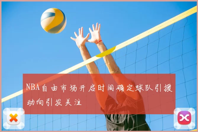 NBA自由市场开启时间确定球队引援动向引发关注