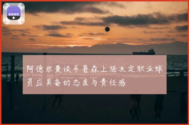 阿德尔曼谈辛普森上场决定职业球员应具备的态度与责任感