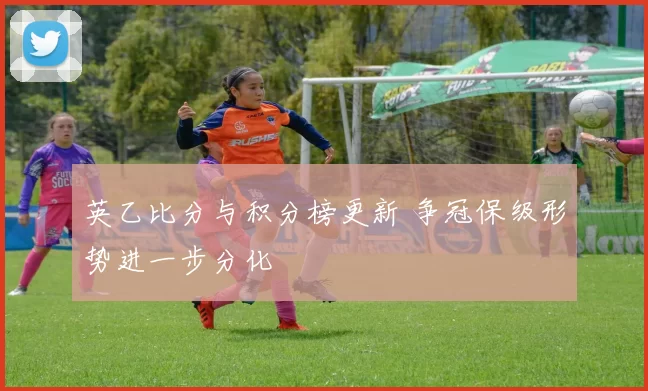 英乙比分与积分榜更新 争冠保级形势进一步分化