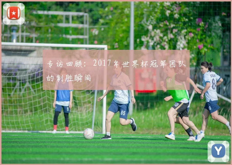 专访回顾:2017年世界杯冠军团队的制胜瞬间