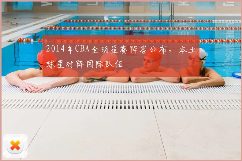 2014年CBA全明星赛阵容公布,本土球星对阵国际队伍