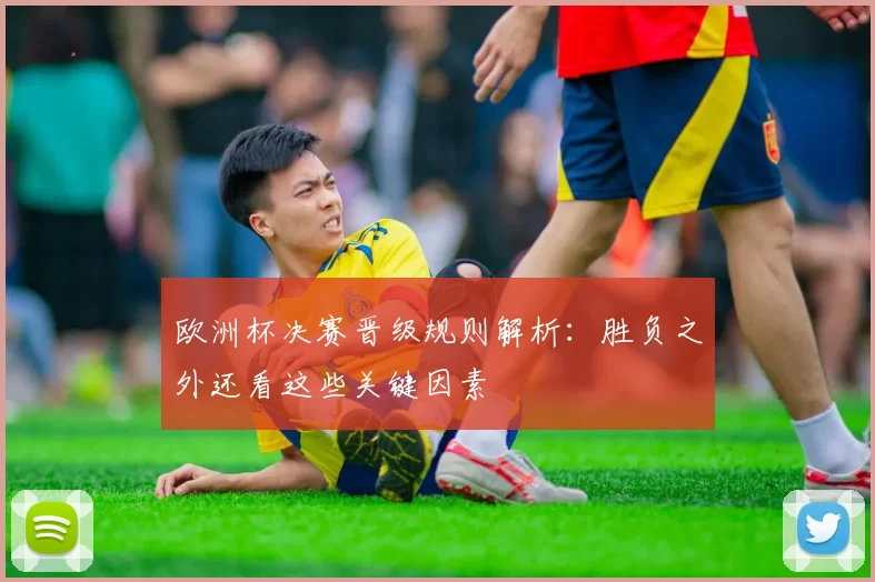 欧洲杯决赛晋级规则解析:胜负之外还看这些关键因素
