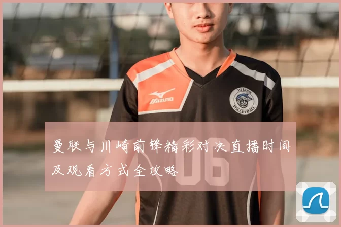 曼联与川崎前锋精彩对决直播时间及观看方式全攻略