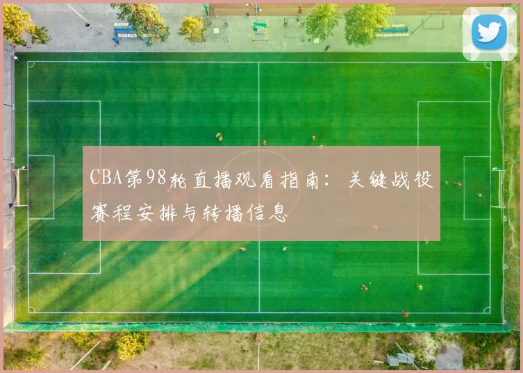 CBA第98轮直播观看指南:关键战役赛程安排与转播信息