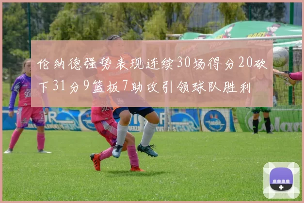 伦纳德强势表现连续30场得分20砍下31分9篮板7助攻引领球队胜利