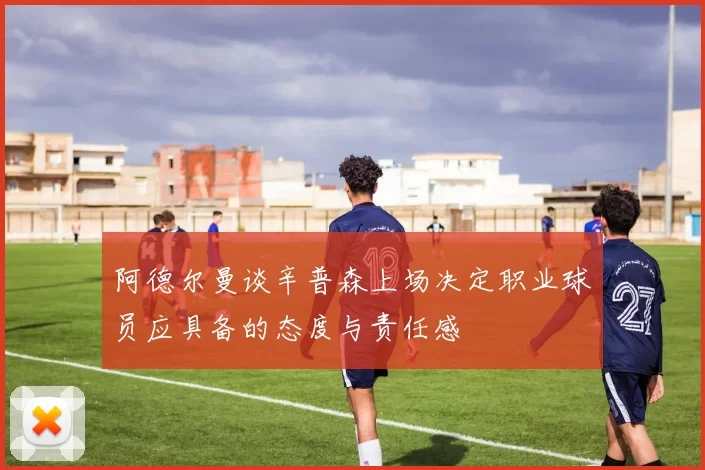 阿德尔曼谈辛普森上场决定职业球员应具备的态度与责任感