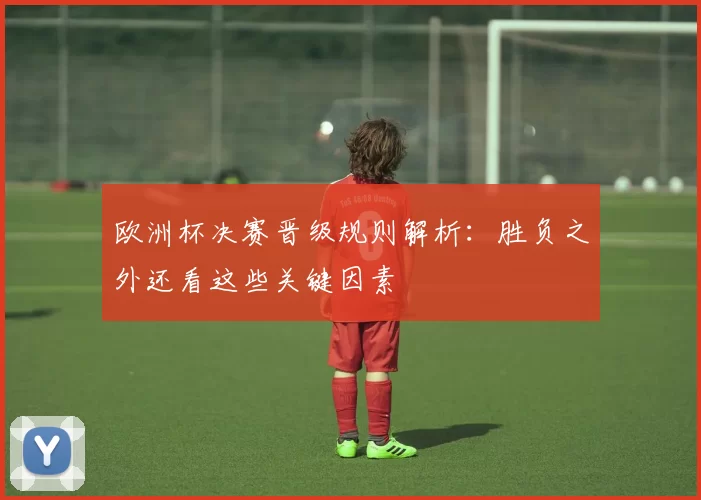 欧洲杯决赛晋级规则解析:胜负之外还看这些关键因素