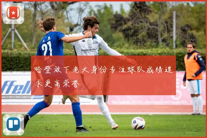 哈登放下老大身份专注球队成绩追求更高荣誉
