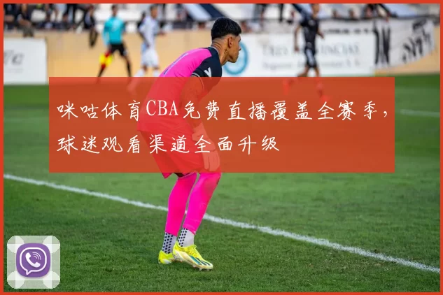 咪咕体育CBA免费直播覆盖全赛季，球迷观看渠道全面升级