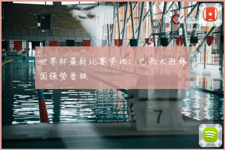 世界杯最新比赛资讯:巴西大胜韩国强势晋级