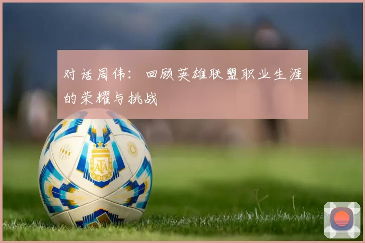 对话周伟：回顾英雄联盟职业生涯的荣耀与挑战