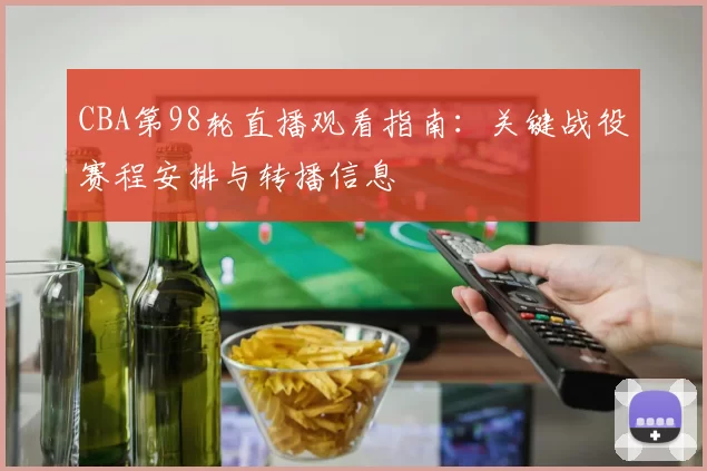 CBA第98轮直播观看指南:关键战役赛程安排与转播信息