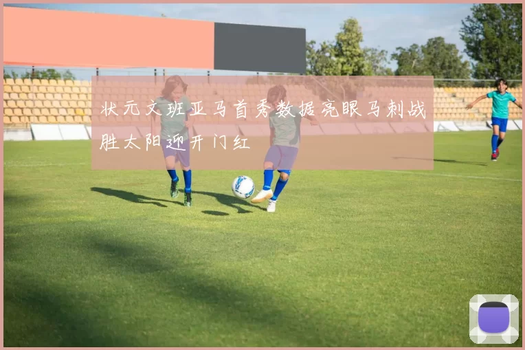 状元文班亚马首秀数据亮眼马刺战胜太阳迎开门红