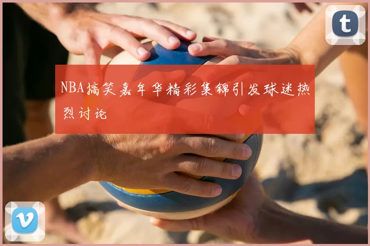 NBA搞笑嘉年华精彩集锦引发球迷热烈讨论