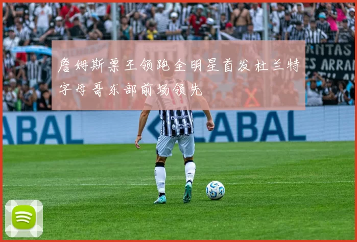 詹姆斯票王领跑全明星首发杜兰特字母哥东部前场领先
