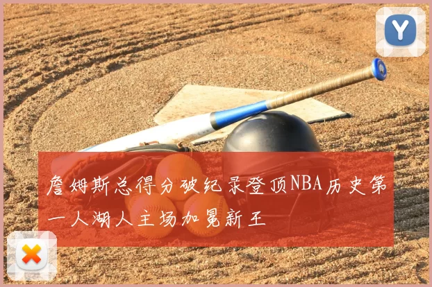 詹姆斯总得分破纪录登顶NBA历史第一人湖人主场加冕新王