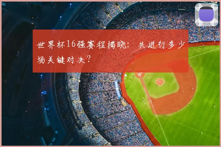 世界杯16强赛程揭晓:共进行多少场关键对决?
