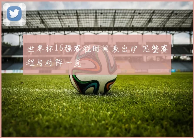 世界杯16强赛程时间表出炉 完整赛程与对阵一览