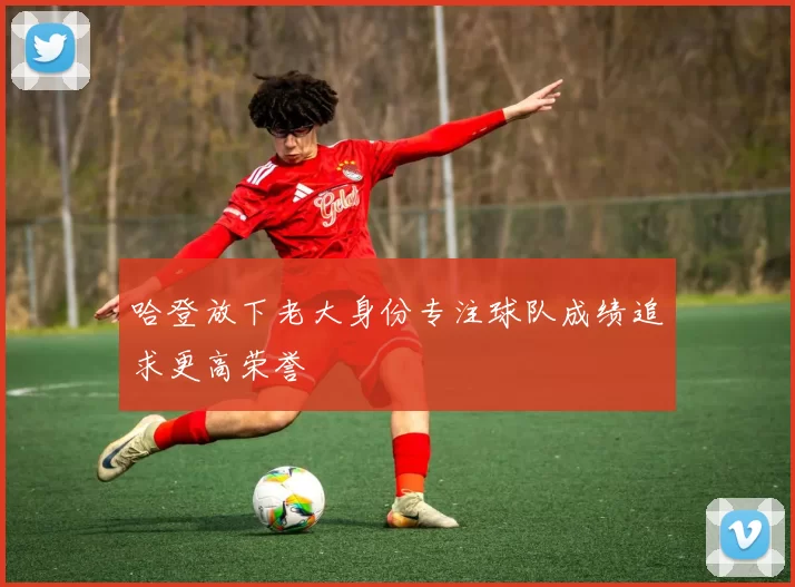 哈登放下老大身份专注球队成绩追求更高荣誉