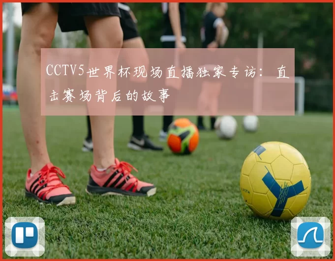 CCTV5世界杯现场直播独家专访:直击赛场背后的故事