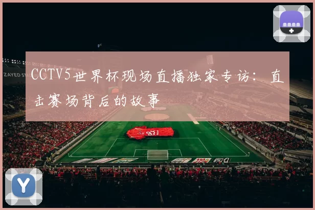 CCTV5世界杯现场直播独家专访:直击赛场背后的故事