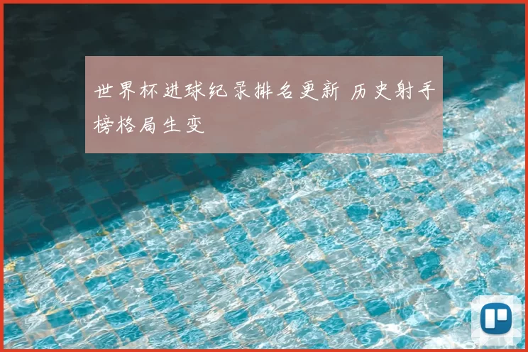 世界杯进球纪录排名更新 历史射手榜格局生变