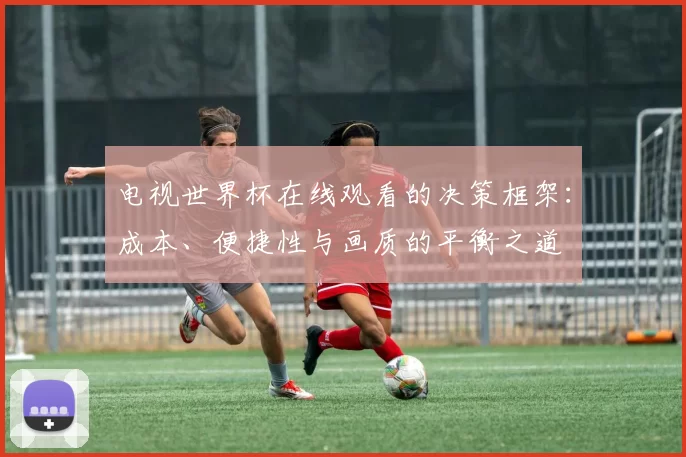 电视世界杯在线观看的决策框架:成本、便捷性与画质的平衡之道